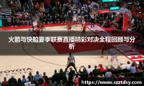 火箭与快船夏季联赛直播精彩对决全程回顾与分析