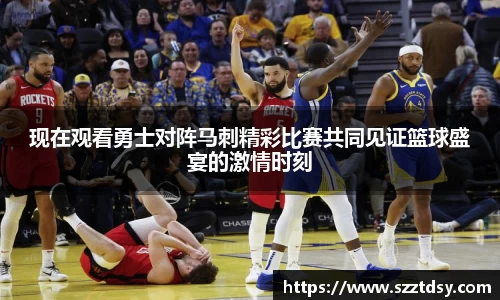 现在观看勇士对阵马刺精彩比赛共同见证篮球盛宴的激情时刻