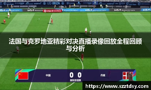 法国与克罗地亚精彩对决直播录像回放全程回顾与分析