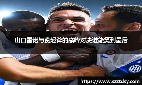 山口雷诺与赞起斧的巅峰对决谁能笑到最后